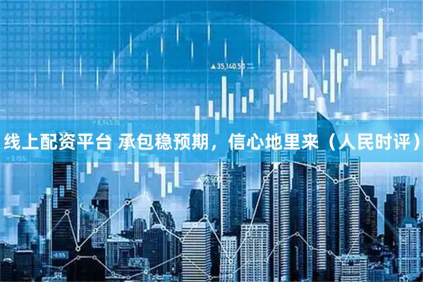 线上配资平台 承包稳预期，信心地里来（人民时评）